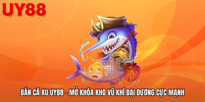 Bắn Cá Xu UY88 - Mở Khóa Kho Vũ Khí Đại Dương Cực Mạnh