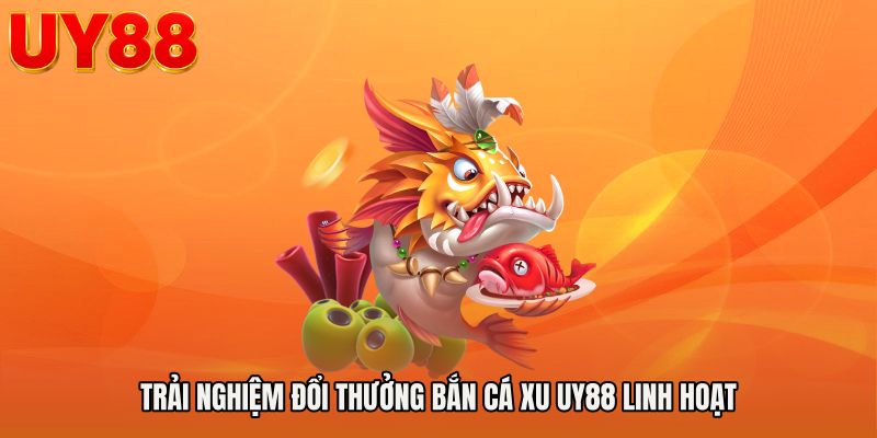 Trải nghiệm đổi thưởng bắn cá xu UY88 linh hoạt